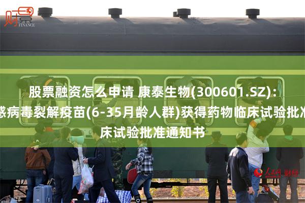 股票融资怎么申请 康泰生物(300601.SZ)：四价流感病毒裂解疫苗(6-35月龄人群)获得药物临床试验批准通知书