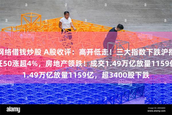 网络借钱炒股 A股收评：高开低走！三大指数下跌沪指失守3200点，北证50涨超4%，房地产领跌！成交1.49万亿放量1159亿，超3400股下跌