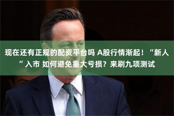 现在还有正规的配资平台吗 A股行情渐起！“新人”入市 如何避免重大亏损？来刷九项测试
