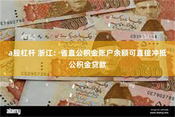 a股杠杆 浙江：省直公积金账户余额可直接冲抵公积金贷款