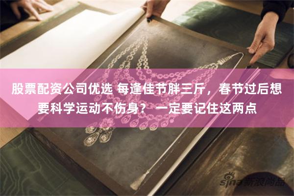 股票配资公司优选 每逢佳节胖三斤，春节过后想要科学运动不伤身？ 一定要记住这两点