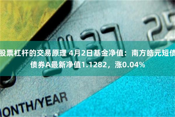 股票杠杆的交易原理 4月2日基金净值：南方皓元短债债券A最新净值1.1282，涨0.04%