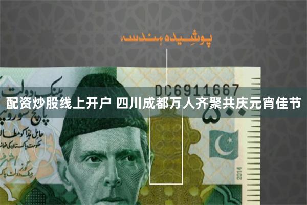配资炒股线上开户 四川成都万人齐聚共庆元宵佳节