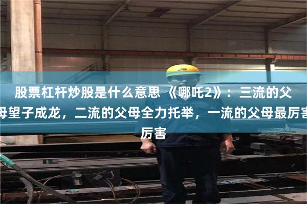 股票杠杆炒股是什么意思 《哪吒2》：三流的父母望子成龙，二流的父母全力托举，一流的父母最厉害