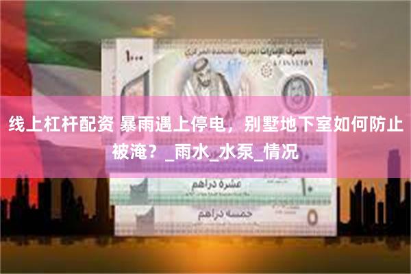 线上杠杆配资 暴雨遇上停电，别墅地下室如何防止被淹？_雨水_水泵_情况