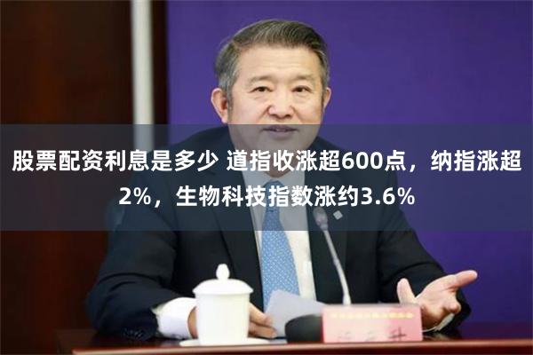 股票配资利息是多少 道指收涨超600点，纳指涨超2%，生物科技指数涨约3.6%
