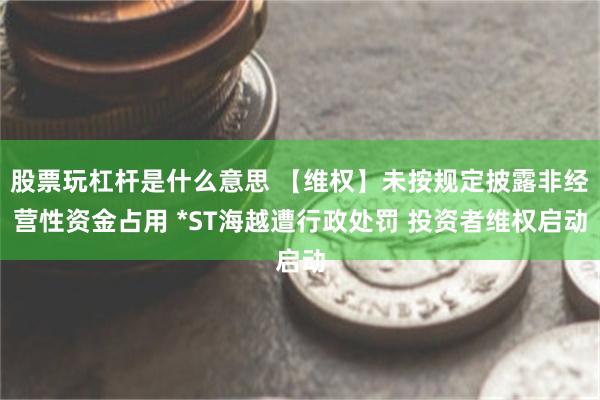 股票玩杠杆是什么意思 【维权】未按规定披露非经营性资金占用 *ST海越遭行政处罚 投资者维权启动