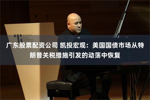 广东股票配资公司 凯投宏观：美国国债市场从特朗普关税措施引发的动荡中恢复