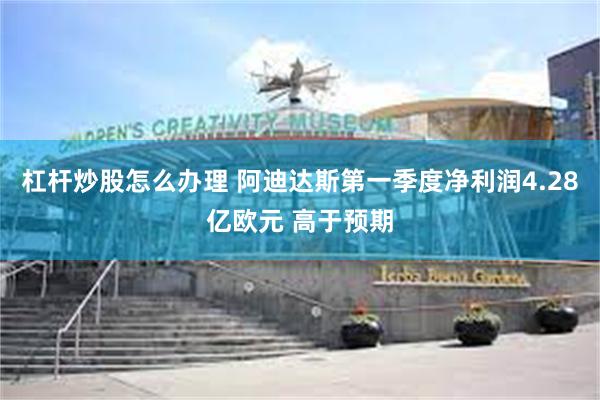 杠杆炒股怎么办理 阿迪达斯第一季度净利润4.28亿欧元 高于预期