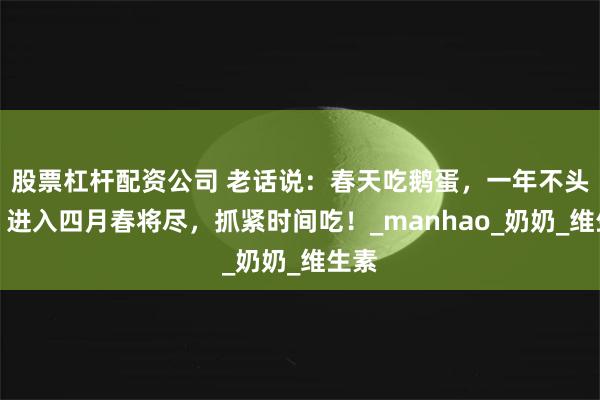 股票杠杆配资公司 老话说：春天吃鹅蛋，一年不头疼。进入四月春将尽，抓紧时间吃！_manhao_奶奶_维生素