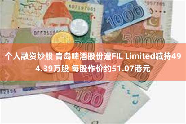 个人融资炒股 青岛啤酒股份遭FIL Limited减持494.39万股 每股作价约51.07港元