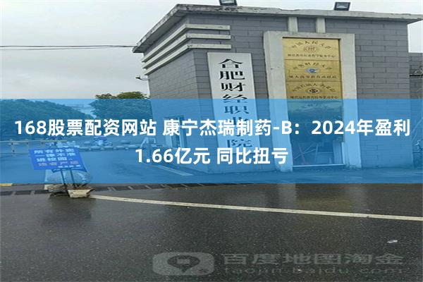 168股票配资网站 康宁杰瑞制药-B：2024年盈利1.66亿元 同比扭亏