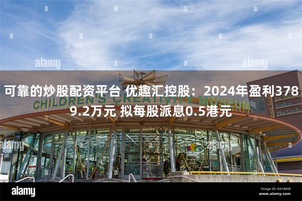 可靠的炒股配资平台 优趣汇控股：2024年盈利3789.2万元 拟每股派息0.5港元