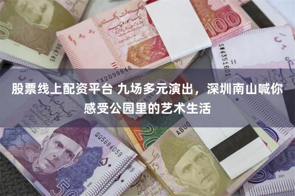 股票线上配资平台 九场多元演出，深圳南山喊你感受公园里的艺术生活