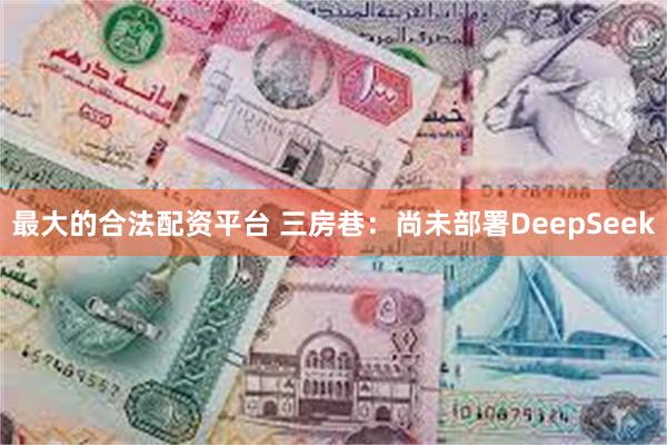最大的合法配资平台 三房巷：尚未部署DeepSeek