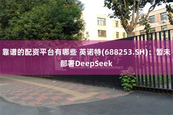 靠谱的配资平台有哪些 英诺特(688253.SH)：暂未部署DeepSeek