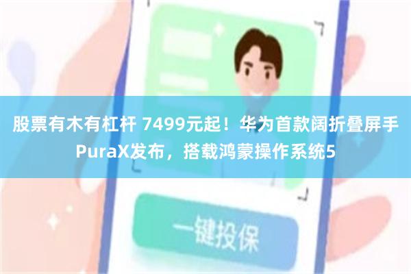 股票有木有杠杆 7499元起！华为首款阔折叠屏手PuraX发布，搭载鸿蒙操作系统5