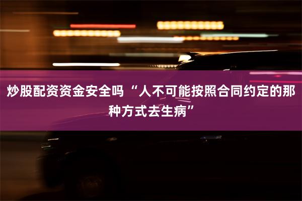 炒股配资资金安全吗 “人不可能按照合同约定的那种方式去生病”