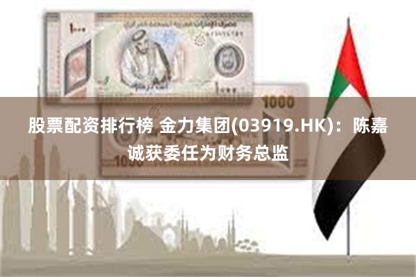 股票配资排行榜 金力集团(03919.HK)：陈嘉诚获委任为财务总监