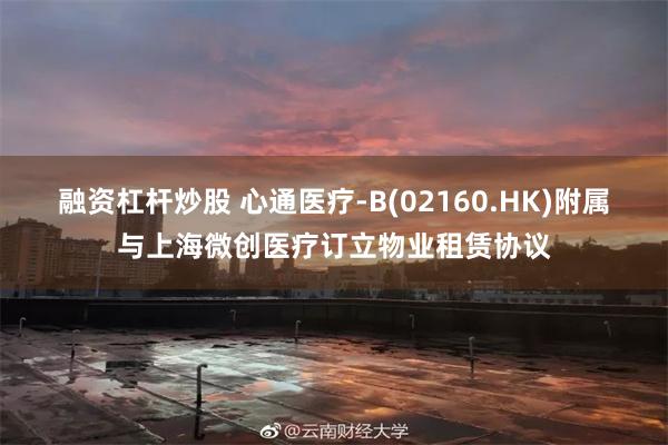 融资杠杆炒股 心通医疗-B(02160.HK)附属与上海微创医疗订立物业租赁协议