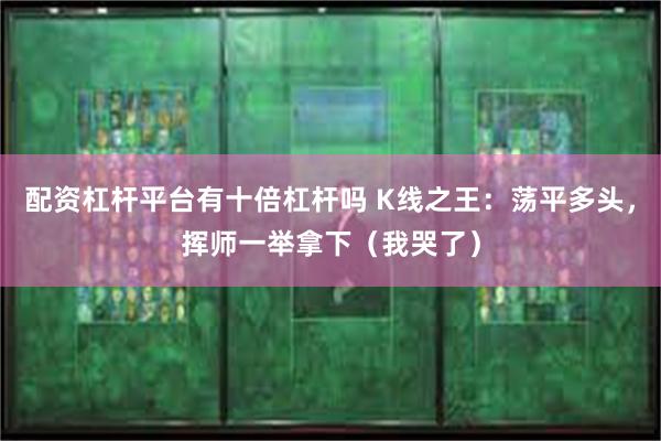 配资杠杆平台有十倍杠杆吗 K线之王：荡平多头，挥师一举拿下（我哭了）