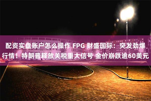 配资实盘账户怎么操作 FPG 财盛国际：突发劲爆行情！特朗普释放关税重大信号 金价崩跌逾60美元