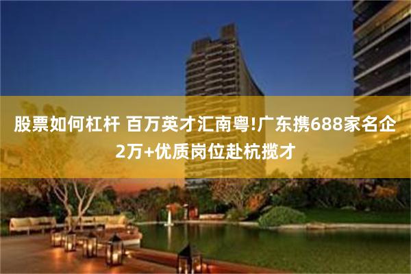 股票如何杠杆 百万英才汇南粤!广东携688家名企2万+优质岗位赴杭揽才