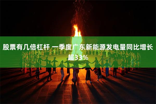 股票有几倍杠杆 一季度广东新能源发电量同比增长超33%