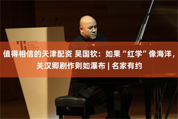 值得相信的天津配资 吴国钦：如果“红学”像海洋，关汉卿剧作则如瀑布 | 名家有约