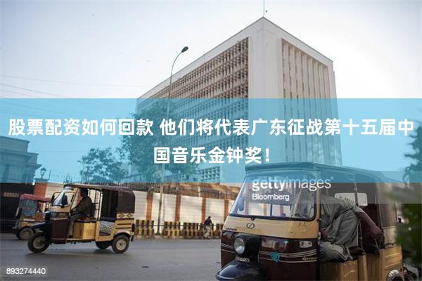 股票配资如何回款 他们将代表广东征战第十五届中国音乐金钟奖！