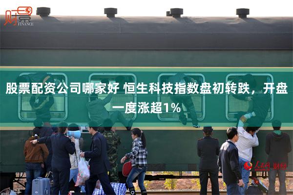 股票配资公司哪家好 恒生科技指数盘初转跌，开盘一度涨超1%