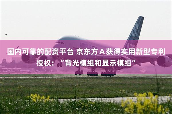 国内可靠的配资平台 京东方Ａ获得实用新型专利授权：“背光模组和显示模组”
