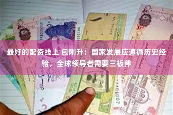 最好的配资线上 包刚升：国家发展应遵循历史经验，全球领导者需要三板斧