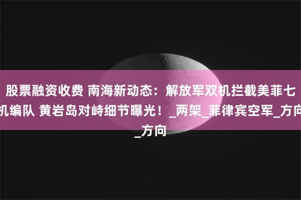 股票融资收费 南海新动态：解放军双机拦截美菲七机编队 黄岩岛对峙细节曝光！_两架_菲律宾空军_方向
