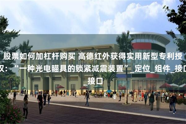 股票如何加杠杆购买 高德红外获得实用新型专利授权：“一种光电瞄具的锁紧减震装置”_定位_组件_接口