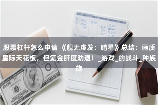 股票杠杆怎么申请 《舰无虚发：暗星》总结：画质星际天花板，但氪金肝度劝退！_游戏_的战斗_种族