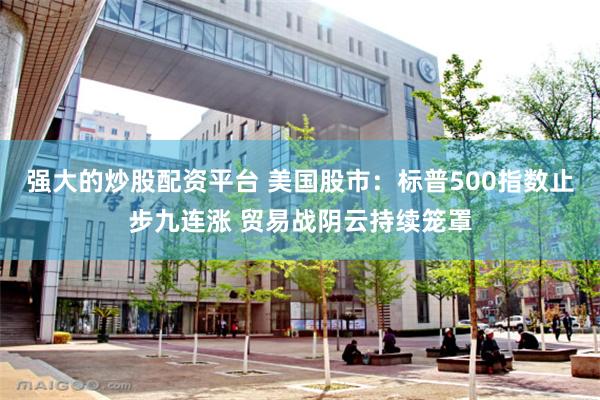 强大的炒股配资平台 美国股市：标普500指数止步九连涨 贸易战阴云持续笼罩
