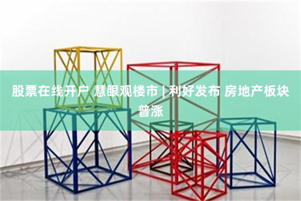 股票在线开户 慧眼观楼市 | 利好发布 房地产板块普涨