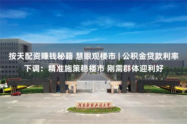 按天配资赚钱秘籍 慧眼观楼市 | 公积金贷款利率下调：精准施策稳楼市 刚需群体迎利好