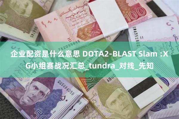 企业配资是什么意思 DOTA2-BLAST Slam :XG小组赛战况汇总_tundra_对线_先知