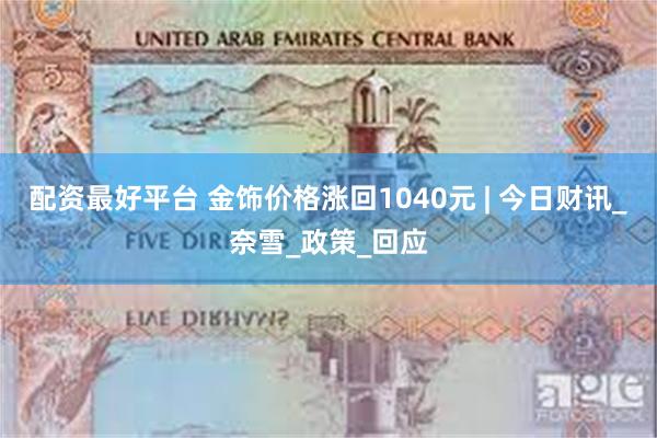 配资最好平台 金饰价格涨回1040元 | 今日财讯_奈雪_政策_回应