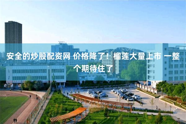 安全的炒股配资网 价格降了！榴莲大量上市 一整个期待住了