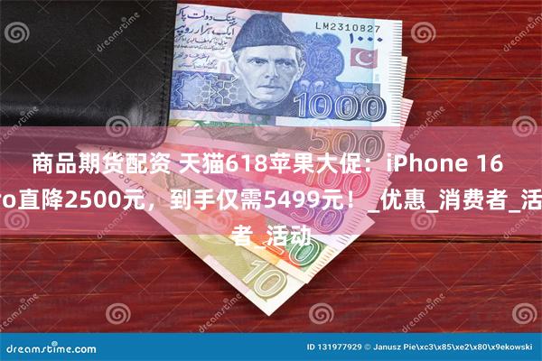 商品期货配资 天猫618苹果大促：iPhone 16 Pro直降2500元，到手仅需5499元！_优惠_消费者_活动