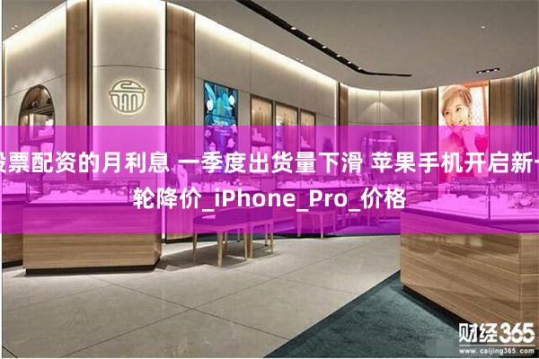 股票配资的月利息 一季度出货量下滑 苹果手机开启新一轮降价_iPhone_Pro_价格