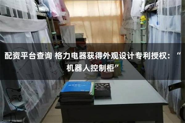 配资平台查询 格力电器获得外观设计专利授权：“机器人控制柜”