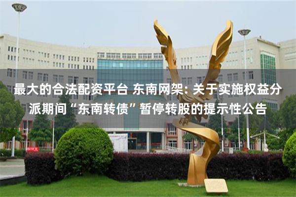 最大的合法配资平台 东南网架: 关于实施权益分派期间“东南转债”暂停转股的提示性公告