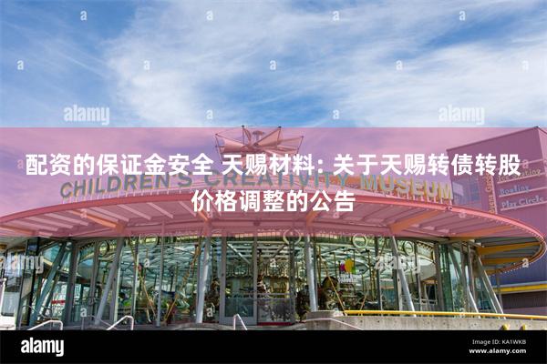 配资的保证金安全 天赐材料: 关于天赐转债转股价格调整的公告