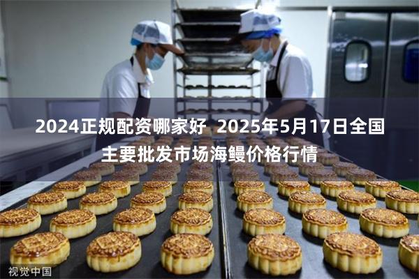 2024正规配资哪家好  2025年5月17日全国主要批发市场海鳗价格行情