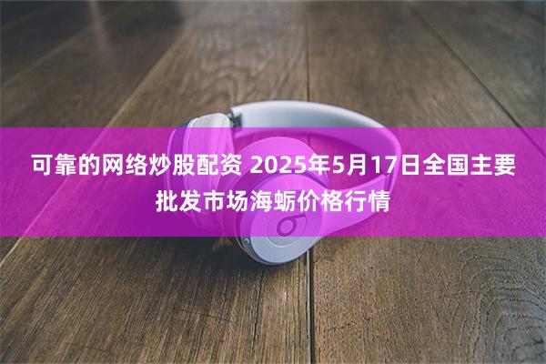 可靠的网络炒股配资 2025年5月17日全国主要批发市场海蛎价格行情