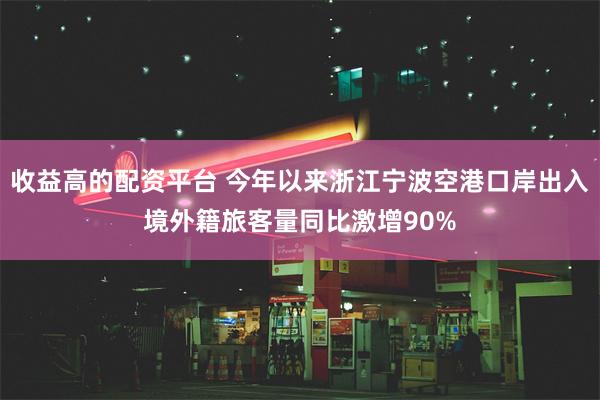 收益高的配资平台 今年以来浙江宁波空港口岸出入境外籍旅客量同比激增90%